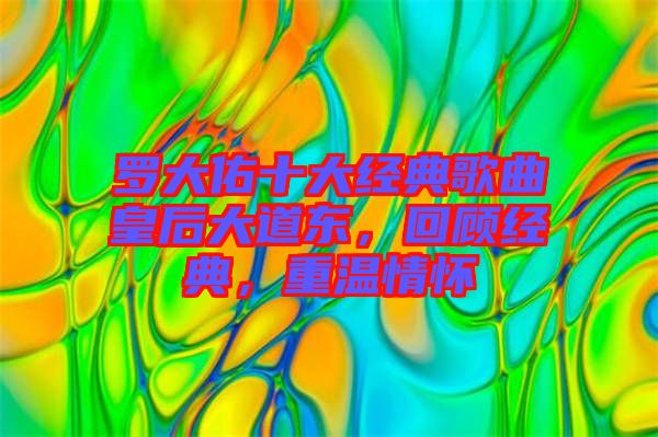 羅大佑十大經(jīng)典歌曲皇后大道東，回顧經(jīng)典，重溫情懷