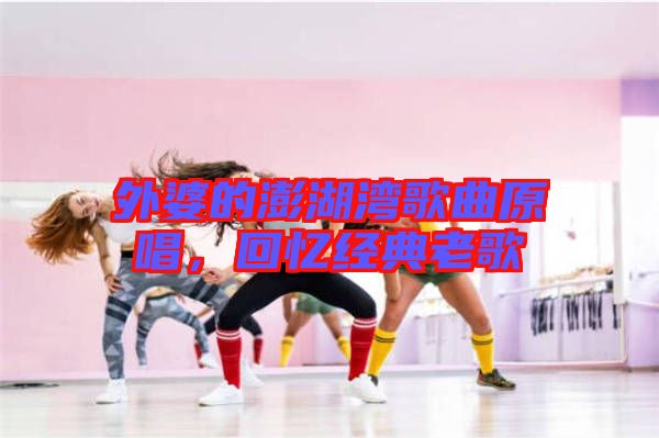 外婆的澎湖灣歌曲原唱，回憶經(jīng)典老歌