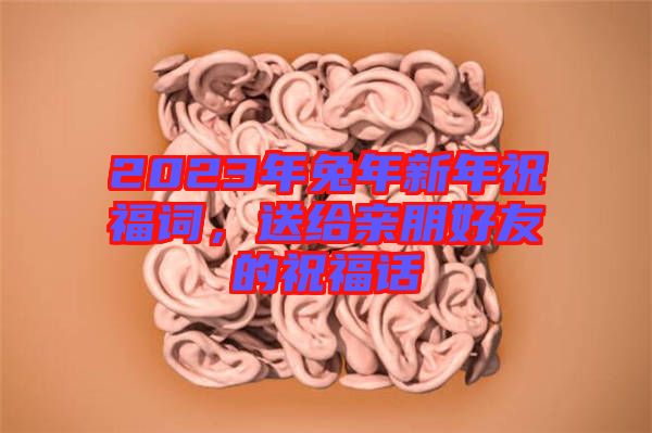 2023年兔年新年祝福詞，送給親朋好友的祝福話(huà)