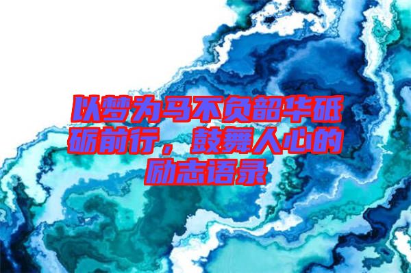 以夢(mèng)為馬不負(fù)韶華砥礪前行，鼓舞人心的勵(lì)志語(yǔ)錄