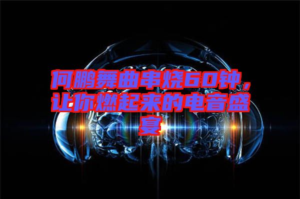 何鵬舞曲串燒60鐘，讓你燃起來(lái)的電音盛宴