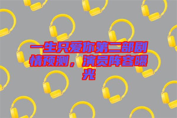一生只愛你第二部劇情預(yù)測，演員陣容曝光