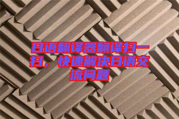 日語(yǔ)翻譯器翻譯掃一掃，快速解決日語(yǔ)交流問(wèn)題