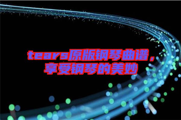 tears原版鋼琴曲譜，享受鋼琴的美妙