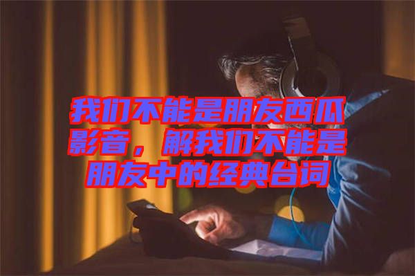 我們不能是朋友西瓜影音，解我們不能是朋友中的經(jīng)典臺詞