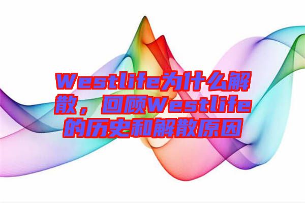 Westlife為什么解散，回顧Westlife的歷史和解散原因