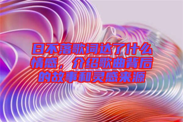 日不落歌詞達(dá)了什么情感，介紹歌曲背后的故事和靈感來源