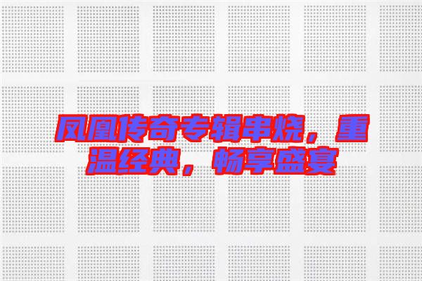 鳳凰傳奇專輯串燒，重溫經(jīng)典，暢享盛宴