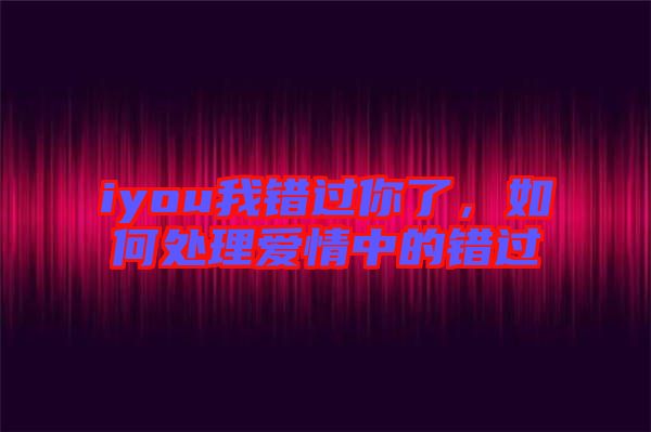 iyou我錯(cuò)過你了，如何處理愛情中的錯(cuò)過