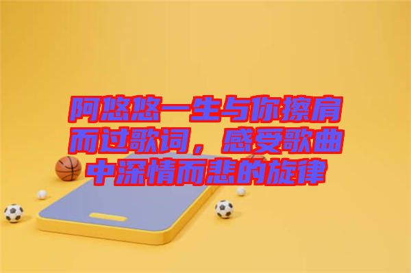 阿悠悠一生與你擦肩而過(guò)歌詞，感受歌曲中深情而悲的旋律