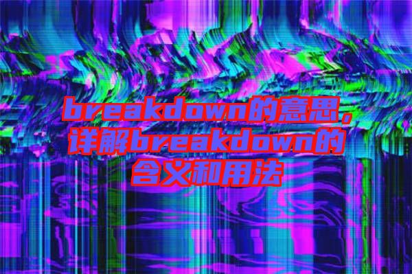 breakdown的意思，詳解breakdown的含義和用法