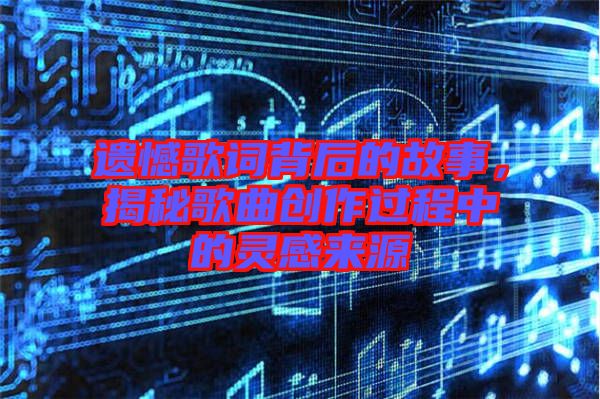 遺憾歌詞背后的故事，揭秘歌曲創(chuàng)作過程中的靈感來源
