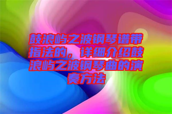 鼓浪嶼之波鋼琴譜帶指法的，詳細(xì)介紹鼓浪嶼之波鋼琴曲的演奏方法