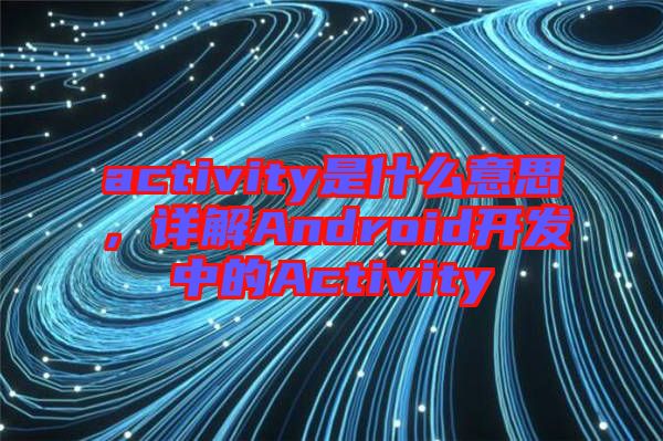 activity是什么意思，詳解Android開發(fā)中的Activity