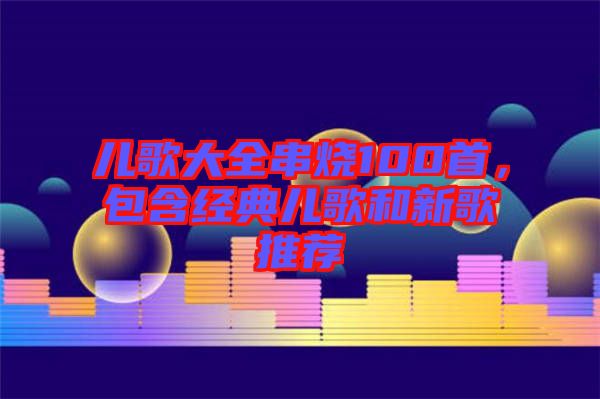 兒歌大全串燒100首，包含經(jīng)典兒歌和新歌推薦