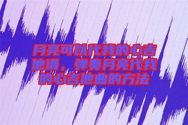 月亮可以代我的心吉他譜，彈奏月亮代我的心吉他曲的方法