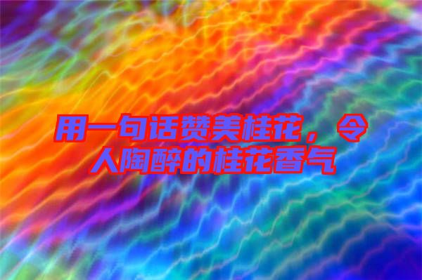 用一句話贊美桂花，令人陶醉的桂花香氣