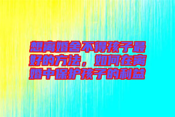 想離婚舍不得孩子最好的方法，如何在離婚中保護(hù)孩子的利益
