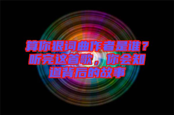 算你狠詞曲作者是誰？聽完這首歌，你會知道背后的故事