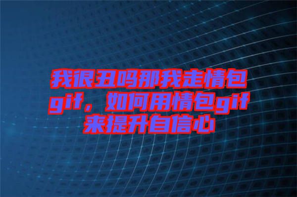我很丑嗎那我走情包gif，如何用情包gif來提升自信心