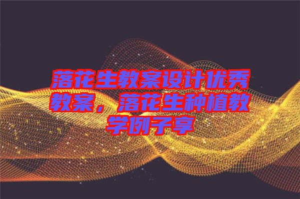 落花生教案設計優(yōu)秀教案，落花生種植教學例子享