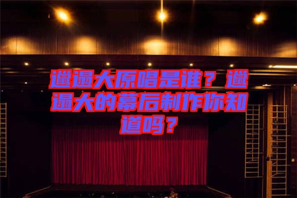 邋遢大原唱是誰？邋遢大的幕后制作你知道嗎？