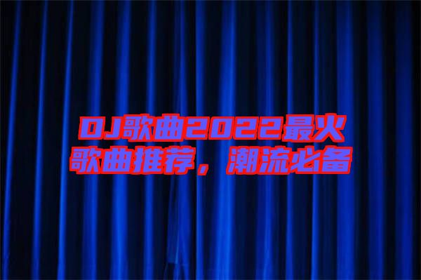 DJ歌曲2022最火歌曲推薦，潮流必備