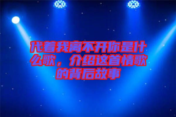 代著我離不開你是什么歌，介紹這首情歌的背后故事