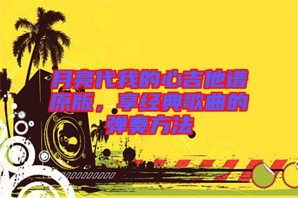 月亮代我的心吉他譜原版，享經(jīng)典歌曲的彈奏方法