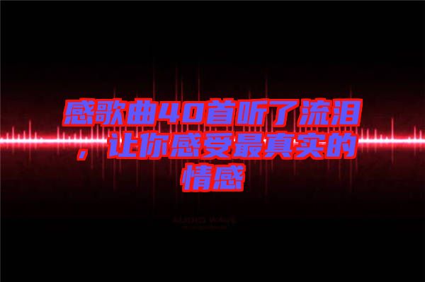 感歌曲40首聽了流淚，讓你感受最真實(shí)的情感
