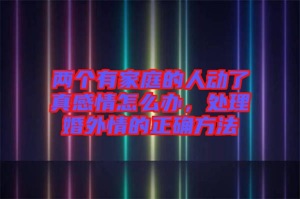 兩個(gè)有家庭的人動(dòng)了真感情怎么辦，處理婚外情的正確方法