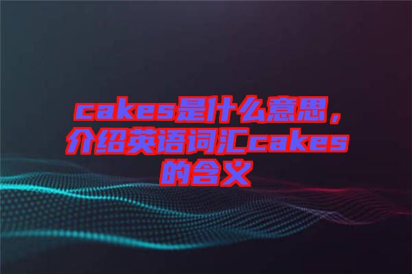 cakes是什么意思，介紹英語詞匯cakes的含義
