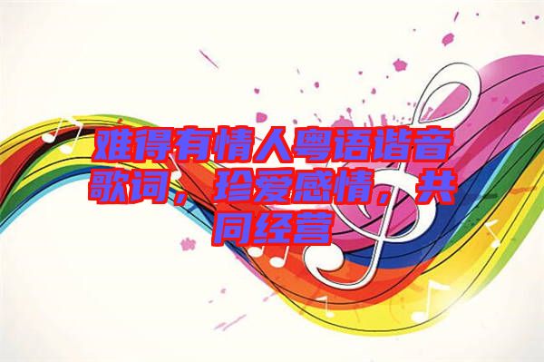 難得有情人粵語諧音歌詞，珍愛感情，共同經(jīng)營