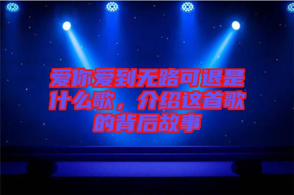 愛(ài)你愛(ài)到無(wú)路可退是什么歌，介紹這首歌的背后故事