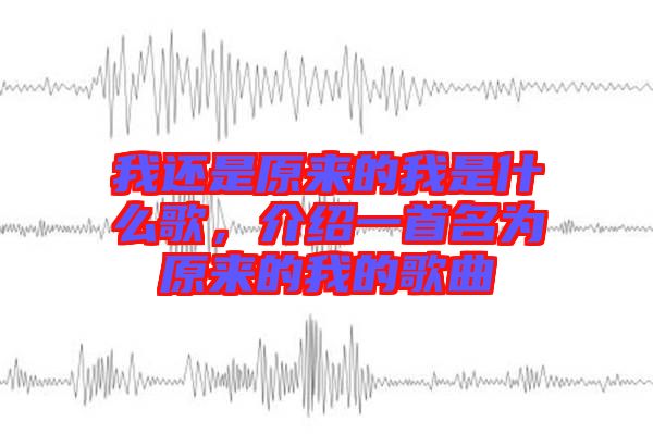 我還是原來的我是什么歌，介紹一首名為原來的我的歌曲