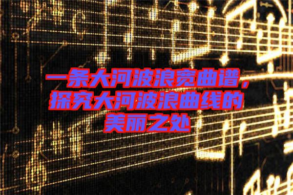 一條大河波浪寬曲譜，探究大河波浪曲線的美麗之處