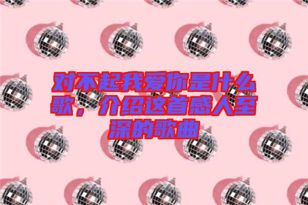 對不起我愛你是什么歌，介紹這首感人至深的歌曲