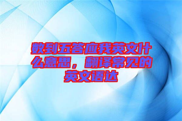 數(shù)到五答應(yīng)我英文什么意思，翻譯常見(jiàn)的英文語(yǔ)達(dá)
