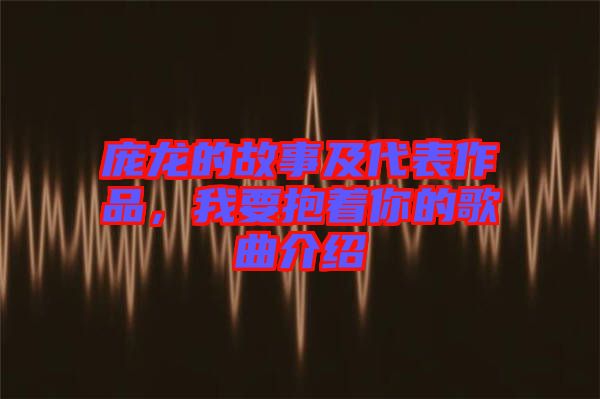 龐龍的故事及代表作品，我要抱著你的歌曲介紹