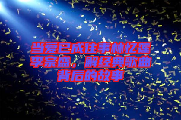 當(dāng)愛已成往事林憶蓮李宗盛，解經(jīng)典歌曲背后的故事