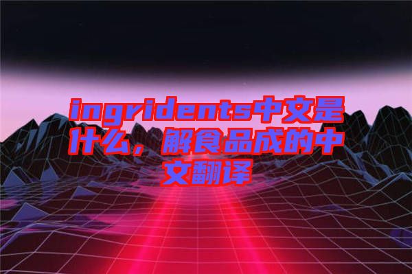 ingridents中文是什么，解食品成的中文翻譯
