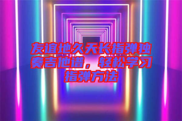 友誼地久天長(zhǎng)指彈獨(dú)奏吉他譜，輕松學(xué)習(xí)指彈方法