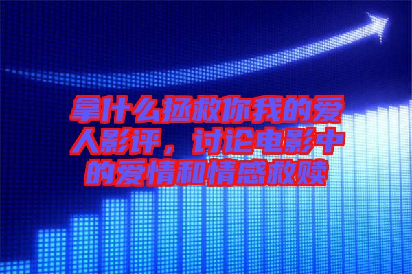 拿什么拯救你我的愛(ài)人影評(píng)，討論電影中的愛(ài)情和情感救贖