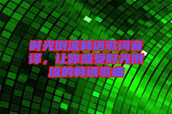 時(shí)光倒流韓語(yǔ)歌詞音譯，讓你感受時(shí)光倒流的韓語(yǔ)歌曲