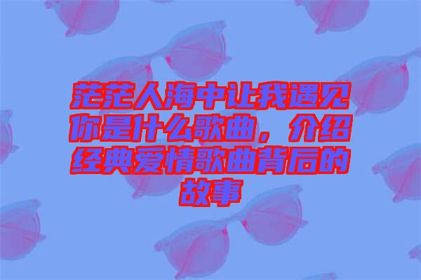 茫茫人海中讓我遇見(jiàn)你是什么歌曲，介紹經(jīng)典愛(ài)情歌曲背后的故事