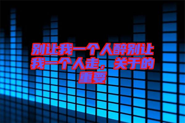 別讓我一個(gè)人醉別讓我一個(gè)人走，關(guān)于的重要
