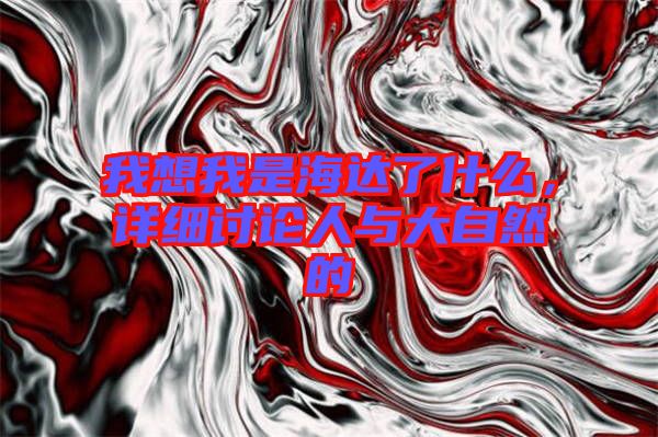 我想我是海達(dá)了什么，詳細(xì)討論人與大自然的
