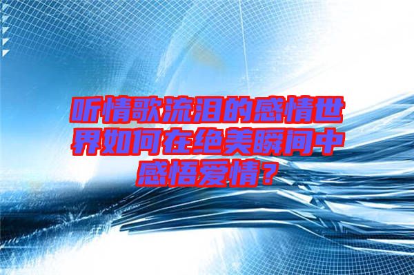 聽情歌流淚的感情世界如何在絕美瞬間中感悟愛情？