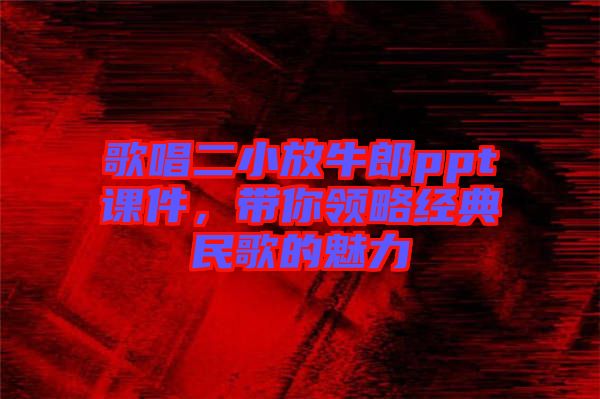 歌唱二小放牛郎ppt課件，帶你領(lǐng)略經(jīng)典民歌的魅力