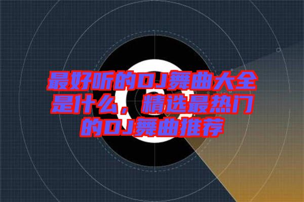 最好聽的DJ舞曲大全是什么，精選最熱門的DJ舞曲推薦